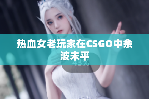 热血女老玩家在CSGO中余波未平