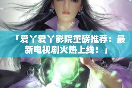 「爱丫爱丫影院重磅推荐：最新电视剧火热上线！」