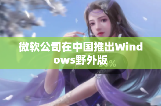 微软公司在中国推出Windows野外版