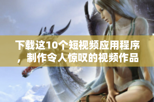 下载这10个短视频应用程序，制作令人惊叹的视频作品。