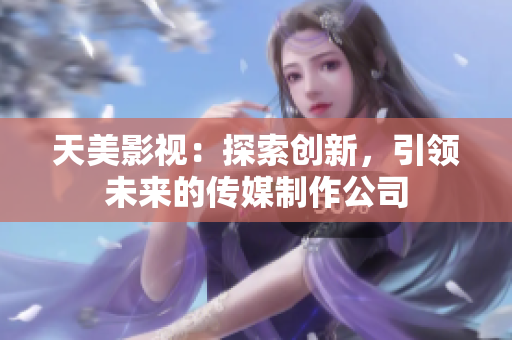 天美影视：探索创新，引领未来的传媒制作公司