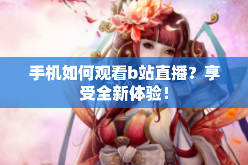 手机如何观看b站直播？享受全新体验！
