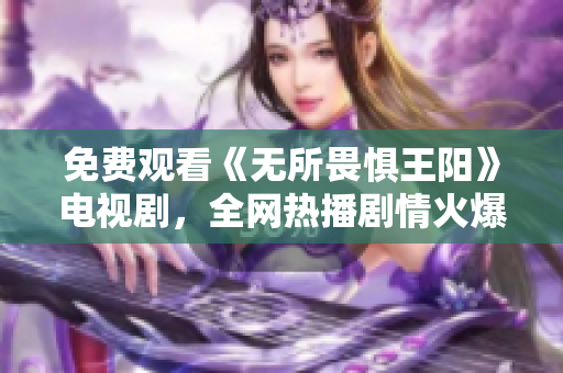 免费观看《无所畏惧王阳》电视剧，全网热播剧情火爆