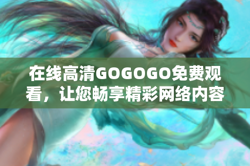 在线高清GOGOGO免费观看，让您畅享精彩网络内容