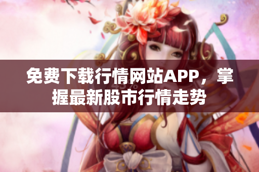 免费下载行情网站APP，掌握最新股市行情走势