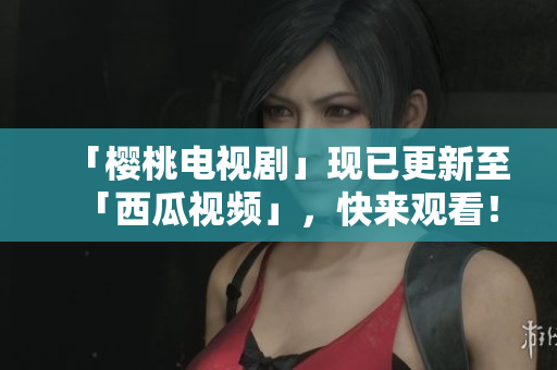 「樱桃电视剧」现已更新至「西瓜视频」，快来观看！