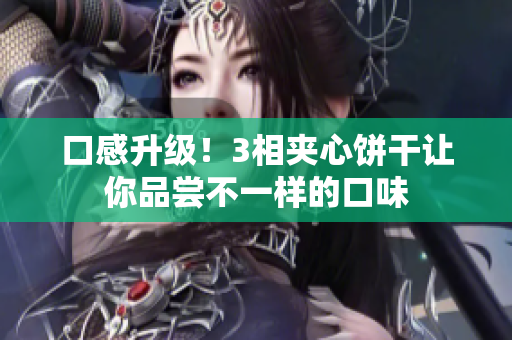 口感升级！3相夹心饼干让你品尝不一样的口味
