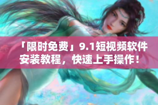 「限时免费」9.1短视频软件安装教程，快速上手操作！