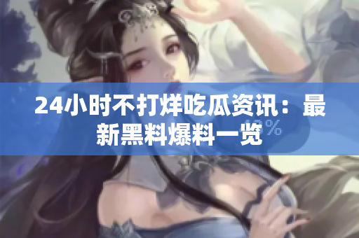 24小时不打烊吃瓜资讯：最新黑料爆料一览