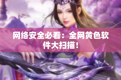 网络安全必看：全网黄色软件大扫描！