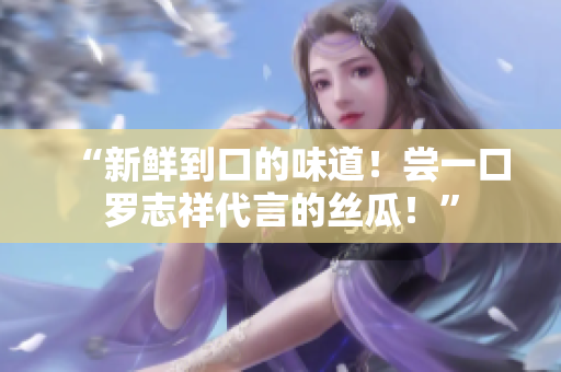“新鲜到口的味道！尝一口罗志祥代言的丝瓜！”