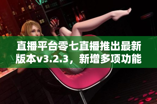 直播平台零七直播推出最新版本v3.2.3，新增多项功能。