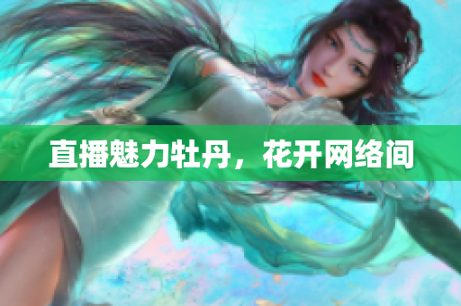 直播魅力牡丹，花开网络间