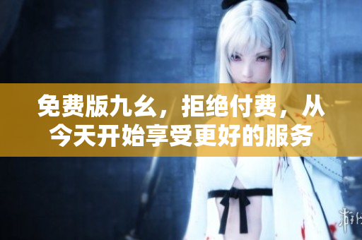 免费版九幺，拒绝付费，从今天开始享受更好的服务