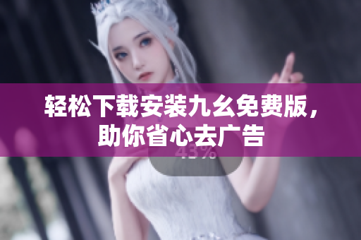 轻松下载安装九幺免费版，助你省心去广告