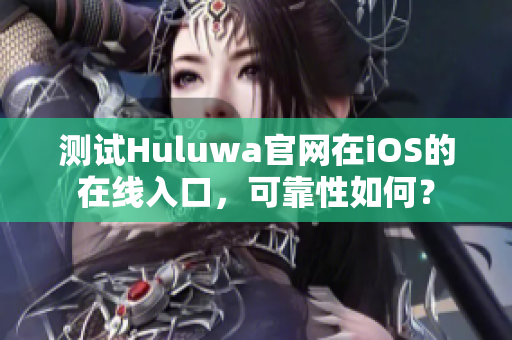 测试Huluwa官网在iOS的在线入口，可靠性如何？