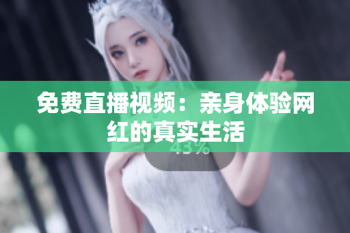 免费直播视频：亲身体验网红的真实生活