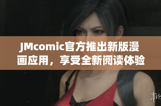 JMcomic官方推出新版漫画应用，享受全新阅读体验