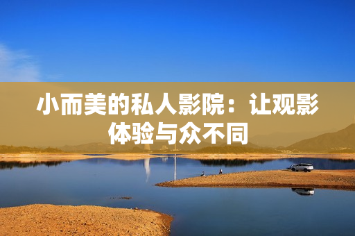 小而美的私人影院：让观影体验与众不同