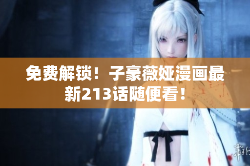 免费解锁！子豪薇娅漫画最新213话随便看！