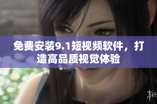 免费安装9.1短视频软件，打造高品质视觉体验