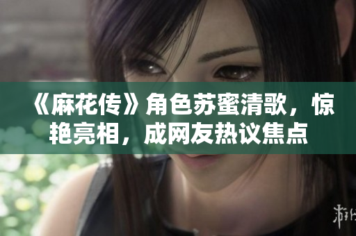 《麻花传》角色苏蜜清歌，惊艳亮相，成网友热议焦点