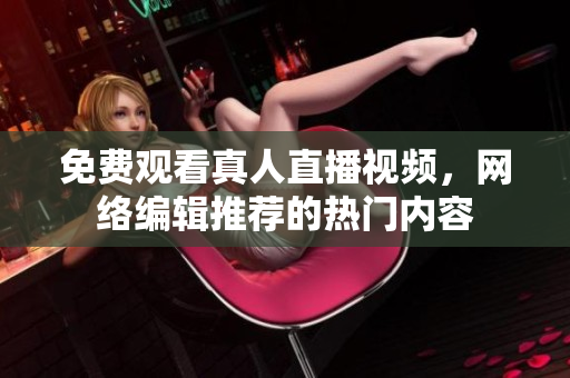 免费观看真人直播视频，网络编辑推荐的热门内容