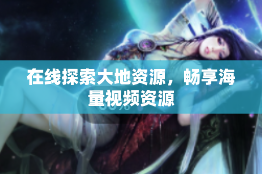 在线探索大地资源，畅享海量视频资源