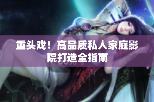 重头戏！高品质私人家庭影院打造全指南