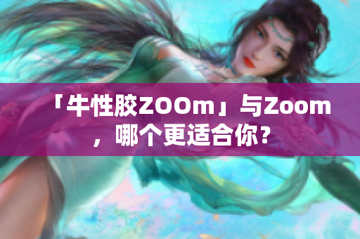 「牛性胶ZOOm」与Zoom，哪个更适合你？