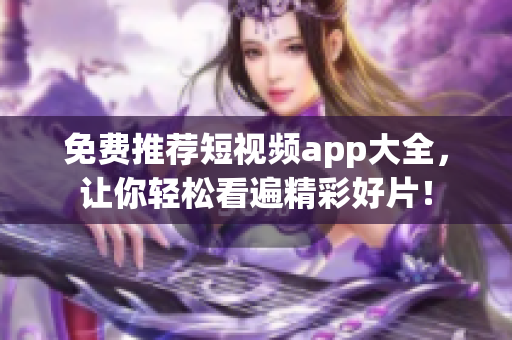 免费推荐短视频app大全，让你轻松看遍精彩好片！