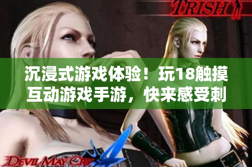 沉浸式游戏体验！玩18触摸互动游戏手游，快来感受刺激与乐趣