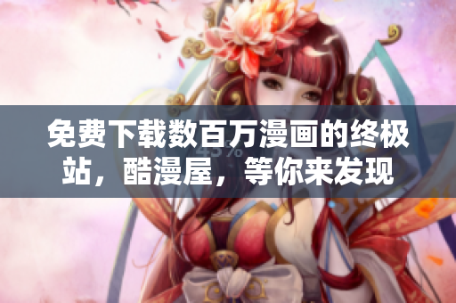 免费下载数百万漫画的终极站，酷漫屋，等你来发现