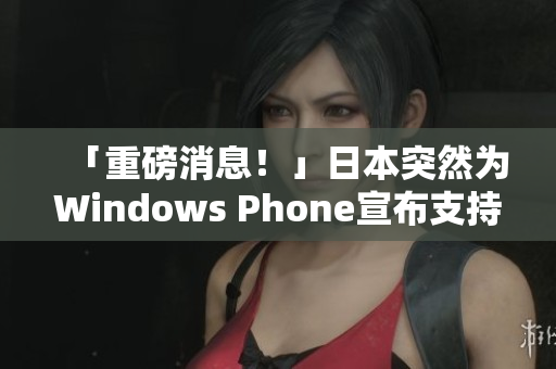 「重磅消息！」日本突然为Windows Phone宣布支持！