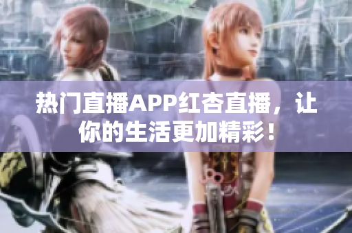 热门直播APP红杏直播，让你的生活更加精彩！