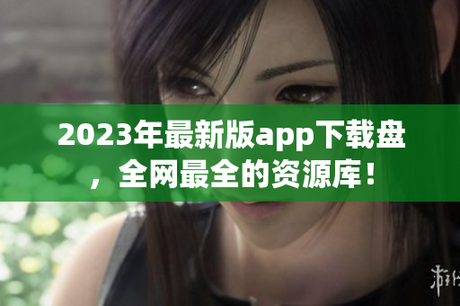 2023年最新版app下载盘，全网最全的资源库！
