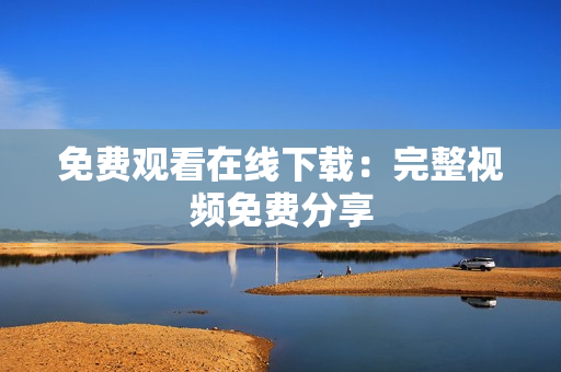 免费观看在线下载：完整视频免费分享