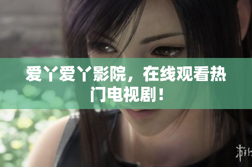 爱丫爱丫影院，在线观看热门电视剧！