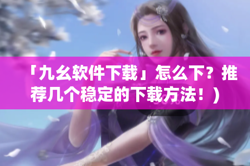 「九幺软件下载」怎么下？推荐几个稳定的下载方法！)