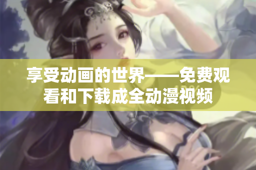 享受动画的世界——免费观看和下载成全动漫视频