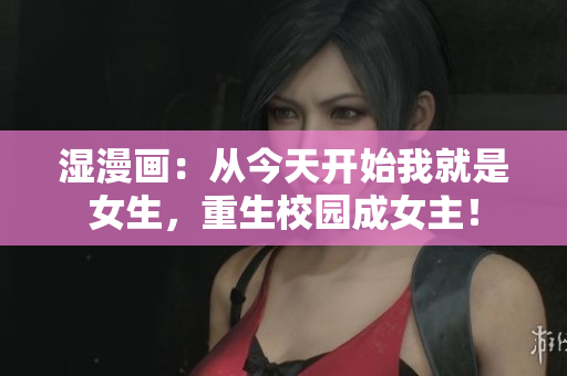 湿漫画：从今天开始我就是女生，重生校园成女主！