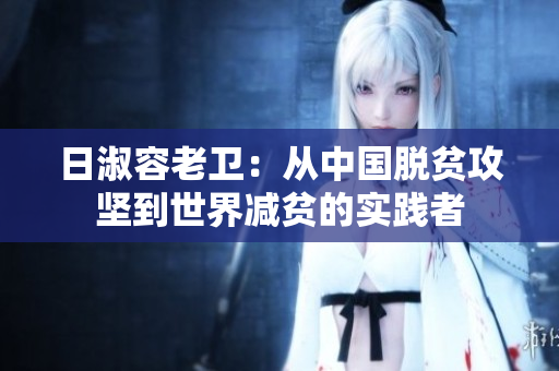 日淑容老卫：从中国脱贫攻坚到世界减贫的实践者