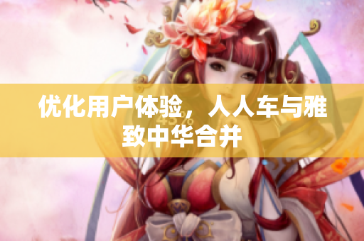 优化用户体验，人人车与雅致中华合并