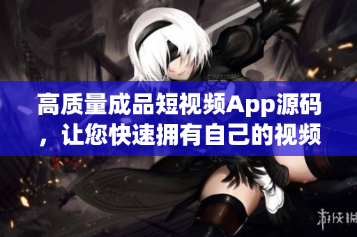 高质量成品短视频App源码，让您快速拥有自己的视频应用