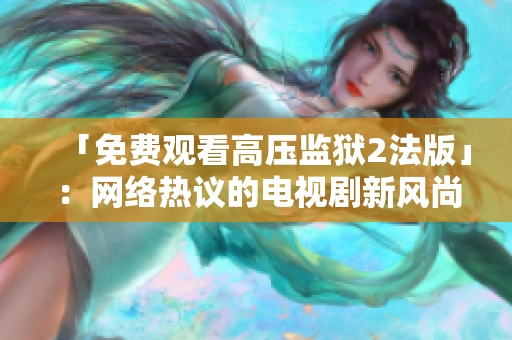 「免费观看高压监狱2法版」：网络热议的电视剧新风尚