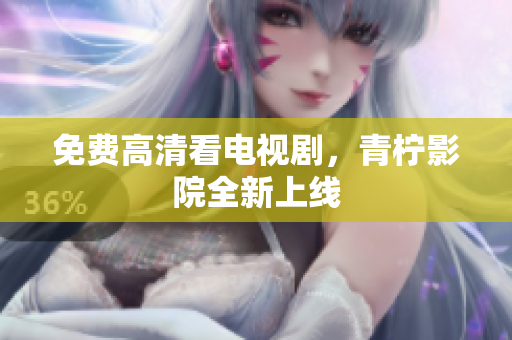 免费高清看电视剧，青柠影院全新上线