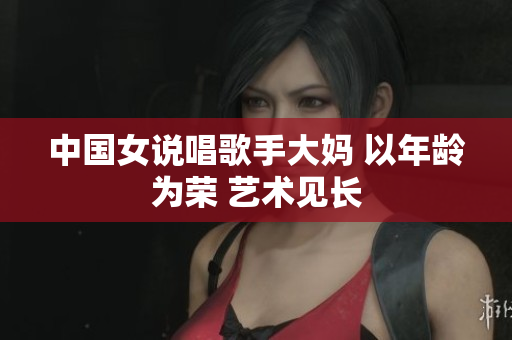 中国女说唱歌手大妈 以年龄为荣 艺术见长