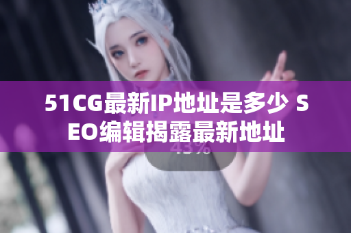 51CG最新IP地址是多少 SEO编辑揭露最新地址