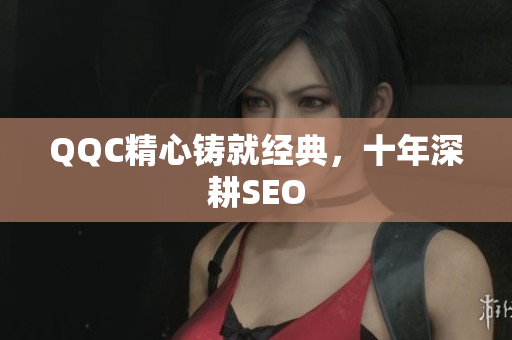 QQC精心铸就经典，十年深耕SEO