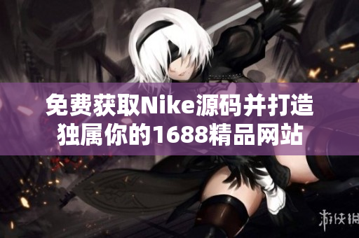 免费获取Nike源码并打造独属你的1688精品网站